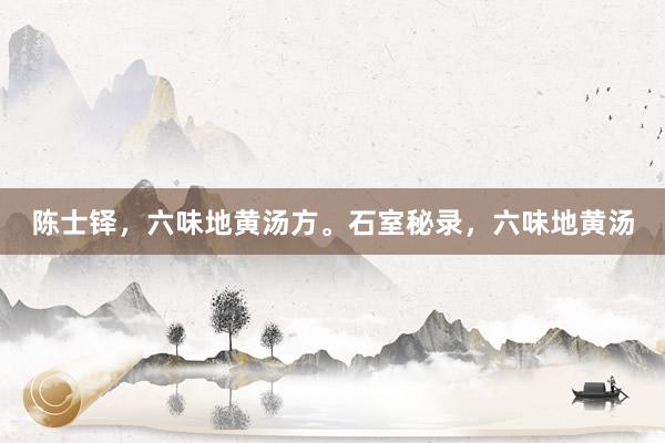 陈士铎，六味地黄汤方。石室秘录，六味地黄汤
