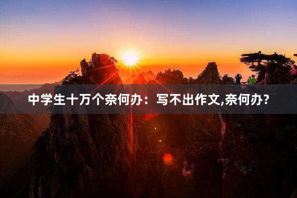 中学生十万个奈何办：写不出作文,奈何办?