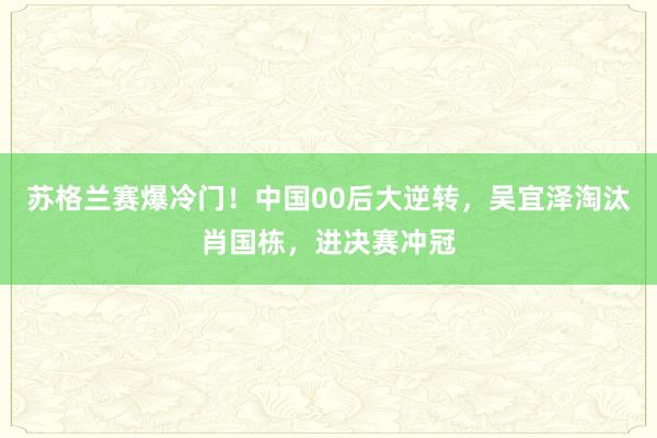 苏格兰赛爆冷门！中国00后大逆转，吴宜泽淘汰肖国栋，进决赛冲冠