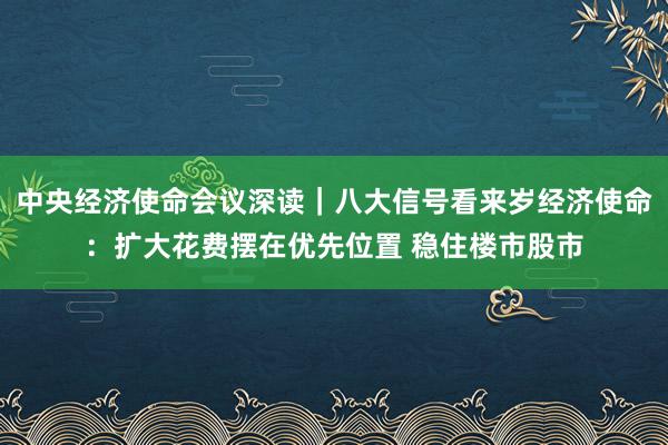 中央经济使命会议深读｜八大信号看来岁经济使命：扩大花费摆在优先位置 稳住楼市股市