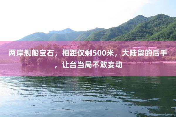 两岸舰船宝石，相距仅剩500米，大陆留的后手，让台当局不敢妄动