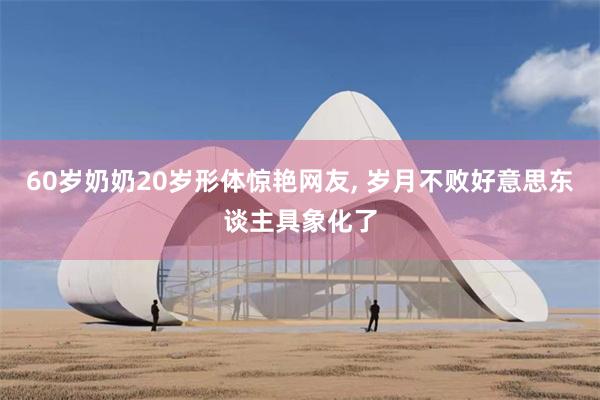 60岁奶奶20岁形体惊艳网友, 岁月不败好意思东谈主具象化了