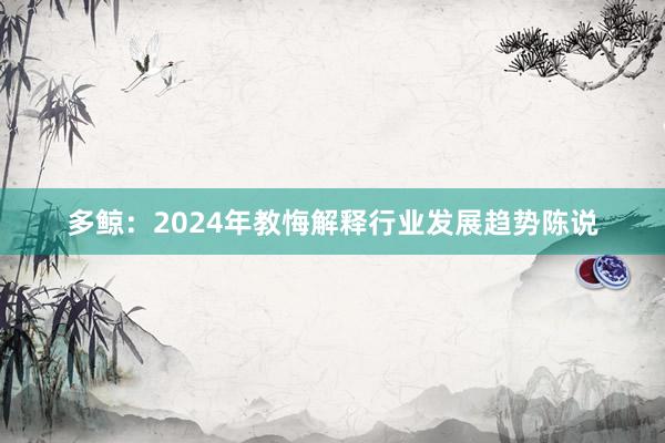 多鲸：2024年教悔解释行业发展趋势陈说