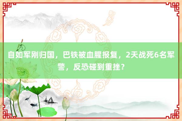 自如军刚归国，巴铁被血腥报复，2天战死6名军警，反恐碰到重挫？